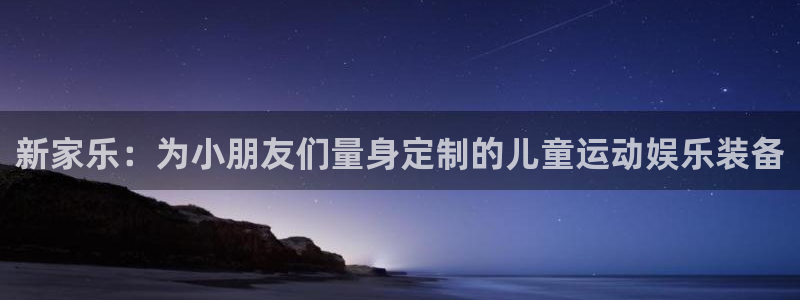 BWIN体育官方正版app娱乐首页网站大全：新家乐：