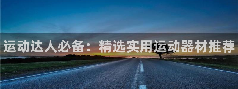 BWIN体育官网下载招商电话号码是多少：运动达人必备：精选实