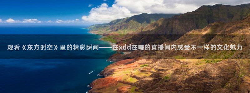 五星劲爆体育在线直播观看：观看《东方时空》里的精彩瞬间——在xdd在哪的直播间内感受不一样的文化魅力