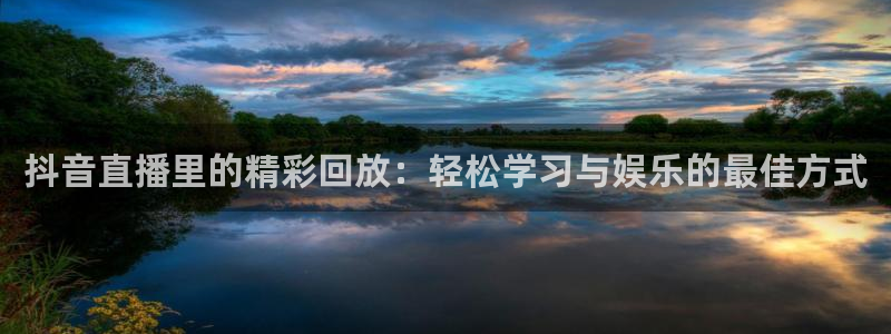 劲爆体育免费直播nba新的好游戏.认证网.org：抖音直播里的精彩回放：轻松学习与娱乐的最佳方式