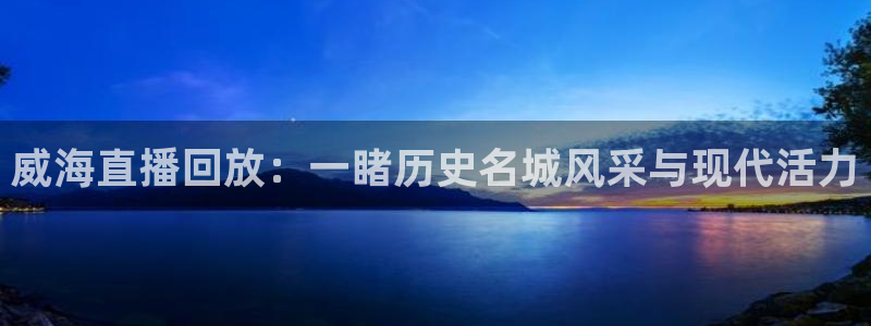 劲爆体育电视直播：威海直播回放：一睹历史名城风采与现代活力