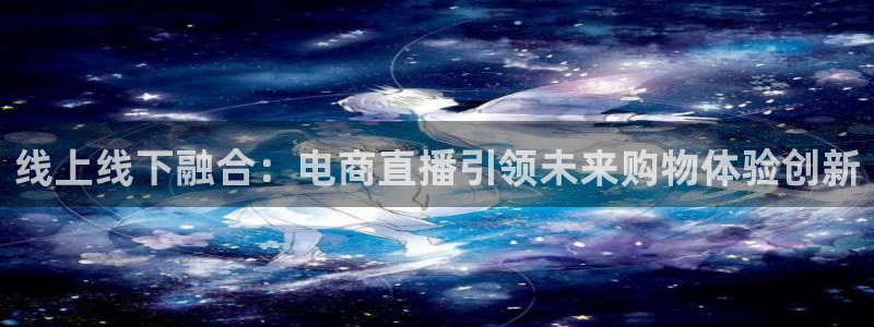 劲爆体育节目表直播：线上线下融合：电商直播引领未来购物体验创新